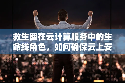 救生艇在云计算服务中的生命线角色，如何确保云上安全逃生？