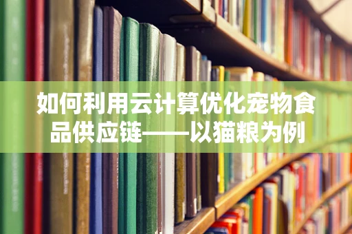 如何利用云计算优化宠物食品供应链——以猫粮为例