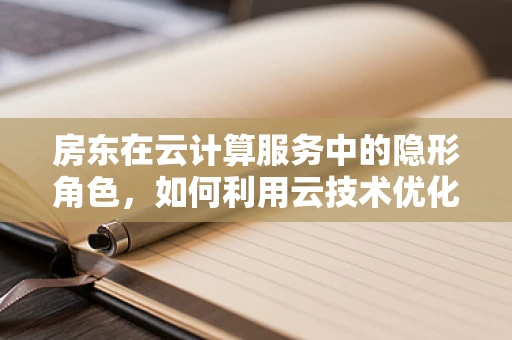 房东在云计算服务中的隐形角色，如何利用云技术优化房产租赁管理？