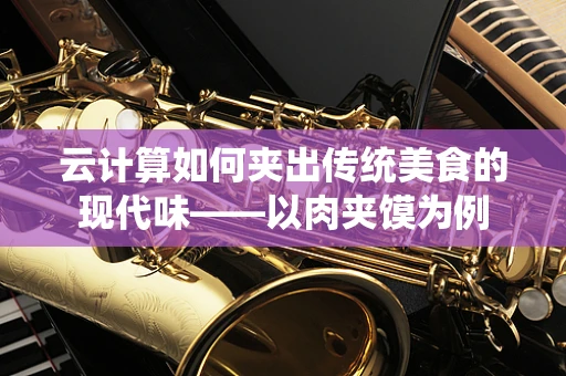 云计算如何夹出传统美食的现代味——以肉夹馍为例