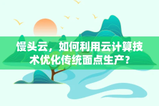 馒头云，如何利用云计算技术优化传统面点生产？