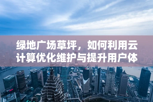 绿地广场草坪，如何利用云计算优化维护与提升用户体验？
