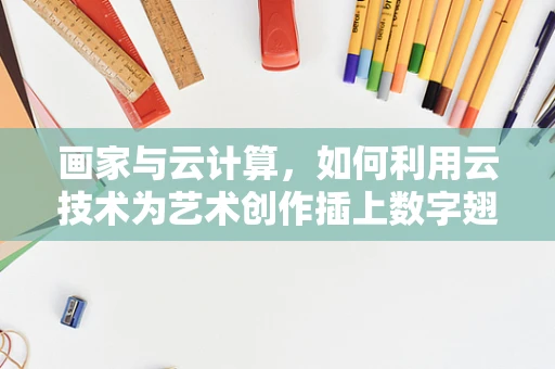 画家与云计算，如何利用云技术为艺术创作插上数字翅膀？