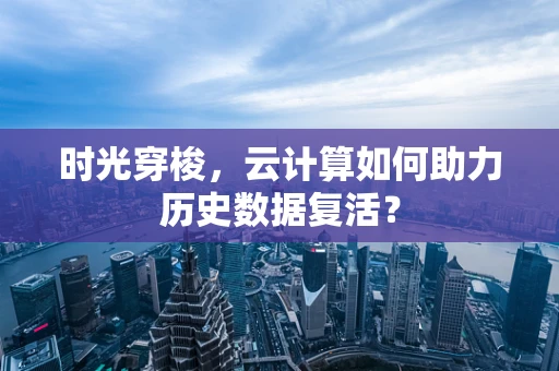 时光穿梭，云计算如何助力历史数据复活？