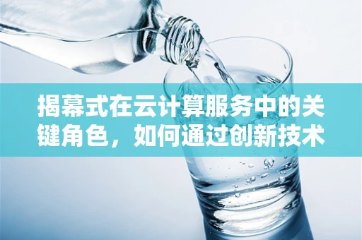 揭幕式在云计算服务中的关键角色，如何通过创新技术点亮企业数字化转型的起点？