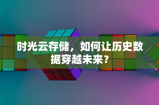 时光云存储，如何让历史数据穿越未来？