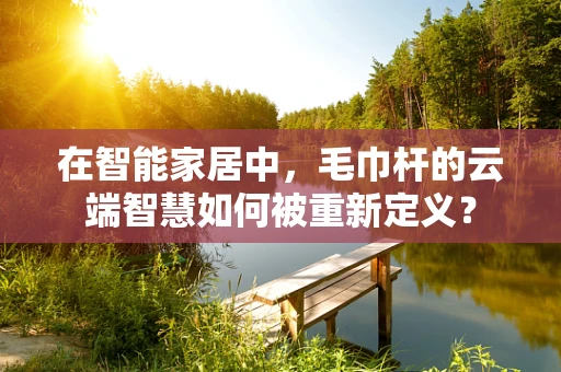 在智能家居中，毛巾杆的云端智慧如何被重新定义？
