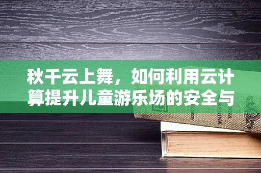 秋千云上舞，如何利用云计算提升儿童游乐场的安全与乐趣？
