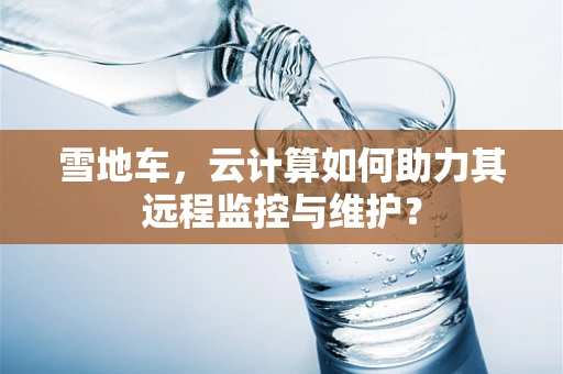 雪地车，云计算如何助力其远程监控与维护？