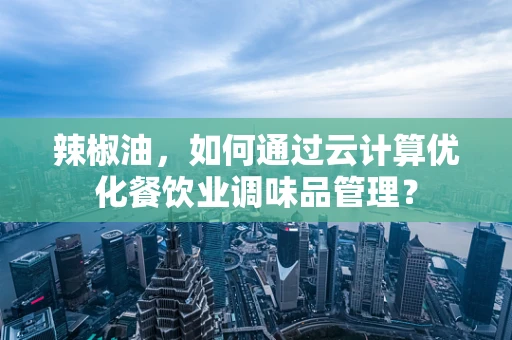 辣椒油，如何通过云计算优化餐饮业调味品管理？