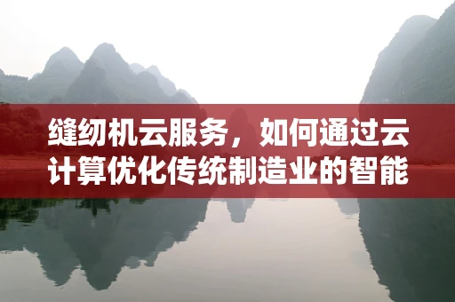 缝纫机云服务，如何通过云计算优化传统制造业的智能化转型？