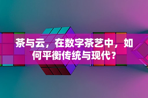 茶与云，在数字茶艺中，如何平衡传统与现代？