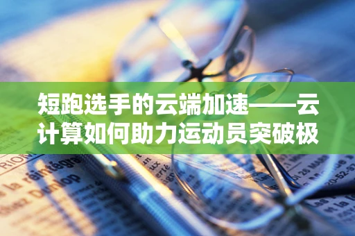 短跑选手的云端加速——云计算如何助力运动员突破极限？