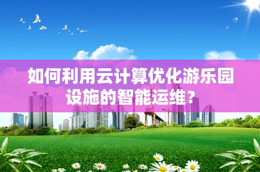 如何利用云计算优化游乐园设施的智能运维？