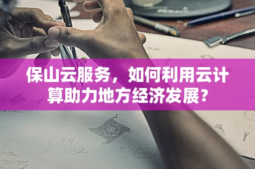 保山云服务，如何利用云计算助力地方经济发展？