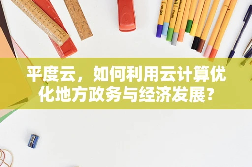 平度云，如何利用云计算优化地方政务与经济发展？