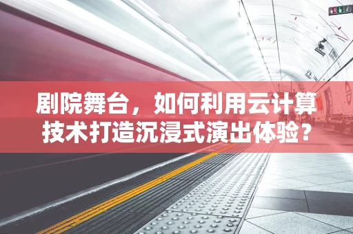 剧院舞台，如何利用云计算技术打造沉浸式演出体验？