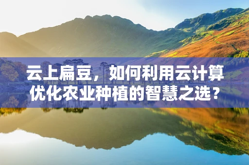 云上扁豆，如何利用云计算优化农业种植的智慧之选？