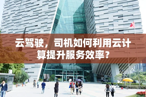 云驾驶，司机如何利用云计算提升服务效率？