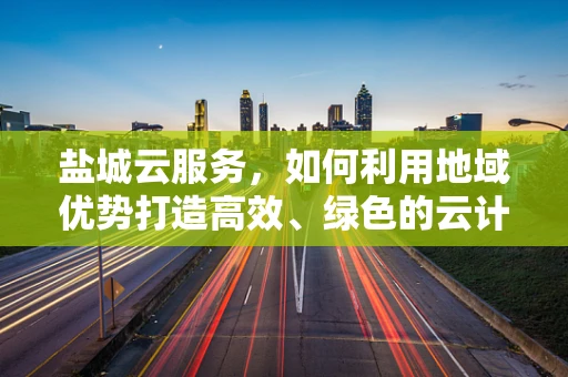 盐城云服务，如何利用地域优势打造高效、绿色的云计算解决方案？
