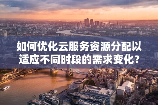 如何优化云服务资源分配以适应不同时段的需求变化？