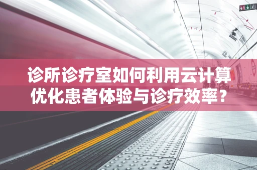 诊所诊疗室如何利用云计算优化患者体验与诊疗效率？