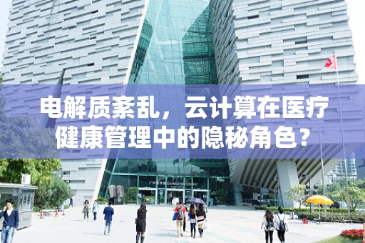 电解质紊乱，云计算在医疗健康管理中的隐秘角色？
