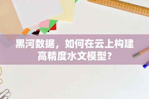 黑河数据，如何在云上构建高精度水文模型？