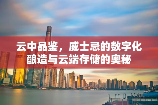 云中品鉴，威士忌的数字化酿造与云端存储的奥秘