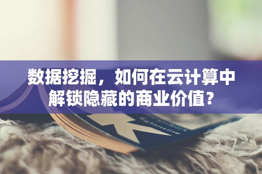 数据挖掘，如何在云计算中解锁隐藏的商业价值？