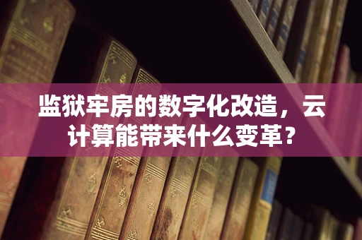 监狱牢房的数字化改造，云计算能带来什么变革？