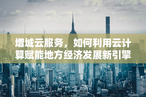 增城云服务，如何利用云计算赋能地方经济发展新引擎？