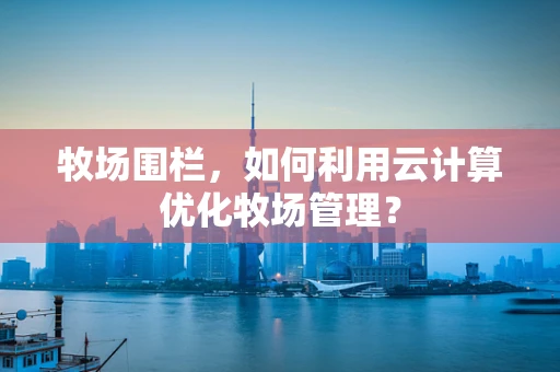 牧场围栏，如何利用云计算优化牧场管理？