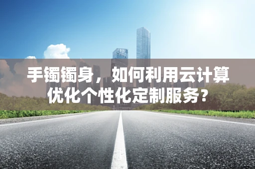 手镯镯身，如何利用云计算优化个性化定制服务？