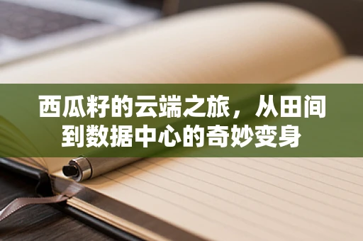 西瓜籽的云端之旅，从田间到数据中心的奇妙变身