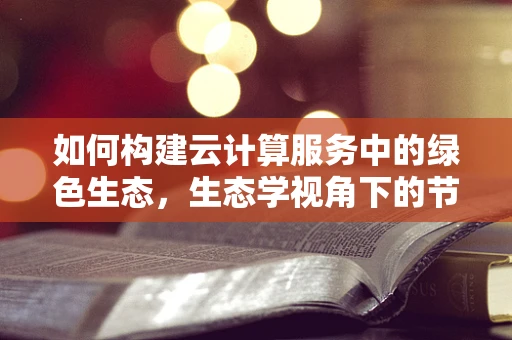 如何构建云计算服务中的绿色生态，生态学视角下的节能减排策略？