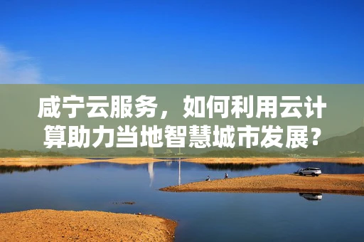 咸宁云服务，如何利用云计算助力当地智慧城市发展？