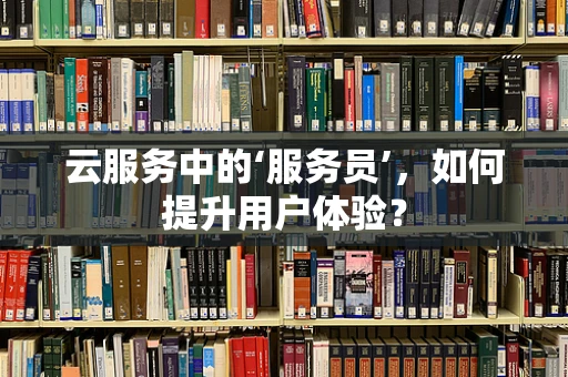 云服务中的‘服务员’，如何提升用户体验？