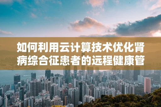 如何利用云计算技术优化肾病综合征患者的远程健康管理？