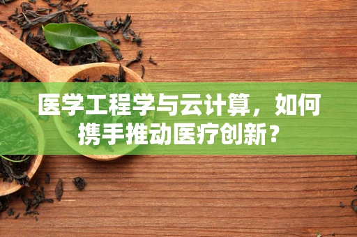 医学工程学与云计算，如何携手推动医疗创新？