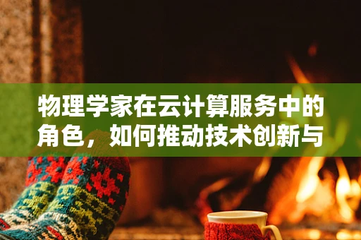 物理学家在云计算服务中的角色，如何推动技术创新与优化？