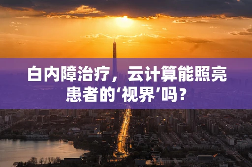 白内障治疗，云计算能照亮患者的‘视界’吗？