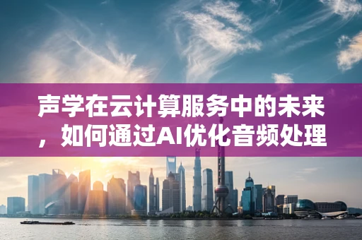 声学在云计算服务中的未来，如何通过AI优化音频处理？