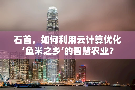 石首，如何利用云计算优化‘鱼米之乡’的智慧农业？