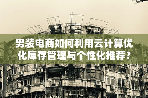男装电商如何利用云计算优化库存管理与个性化推荐？