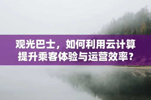 观光巴士，如何利用云计算提升乘客体验与运营效率？