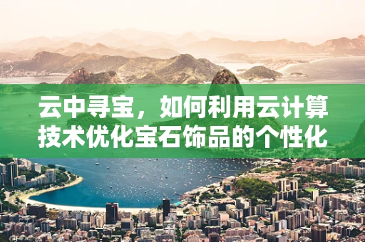 云中寻宝，如何利用云计算技术优化宝石饰品的个性化设计与生产？