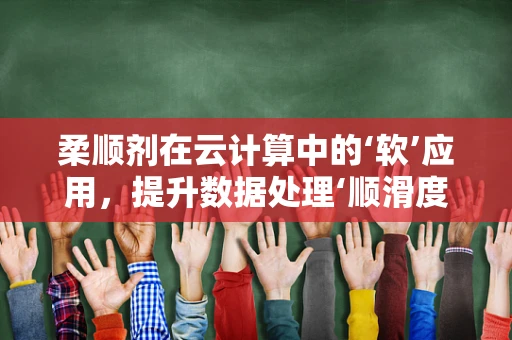 柔顺剂在云计算中的‘软’应用，提升数据处理‘顺滑度’