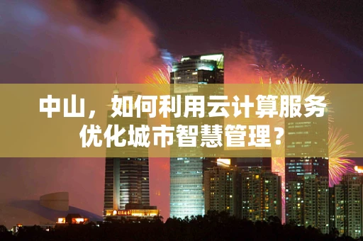 中山，如何利用云计算服务优化城市智慧管理？