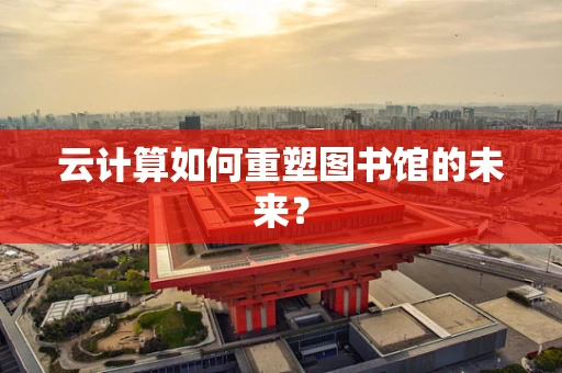 云计算如何重塑图书馆的未来？